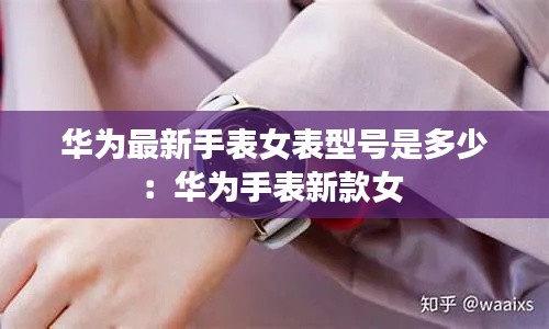 华为最新手表女表型号是多少：华为手表新款女 