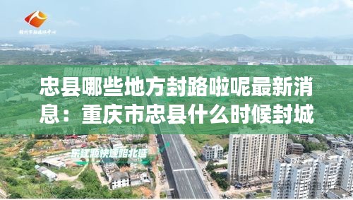 忠县哪些地方封路啦呢最新消息：重庆市忠县什么时候封城 