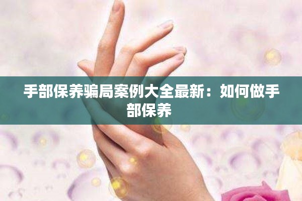 手部保养骗局案例大全最新：如何做手部保养 