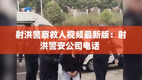 射洪警察救人视频最新版：射洪警安公司电话 