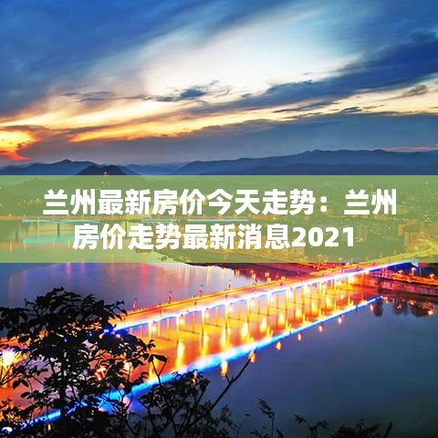 兰州最新房价今天走势：兰州房价走势最新消息2021 