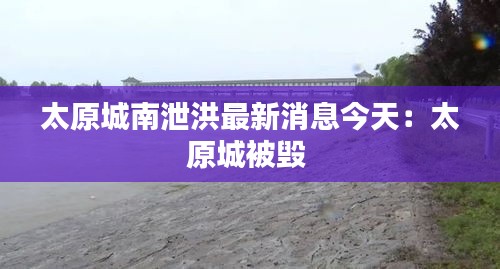 太原城南泄洪最新消息今天：太原城被毁 