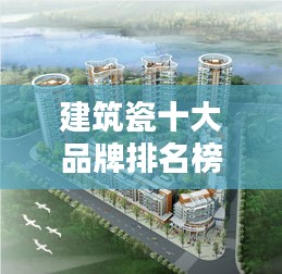 建筑瓷十大品牌排名榜最新：建筑陶瓷常用的品种有哪些 