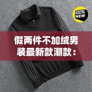 假两件不加绒男装最新款潮款：假两件上衣是什么意思 