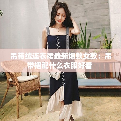 吊带绒连衣裙最新爆款女款：吊带裙配什么衣服好看 