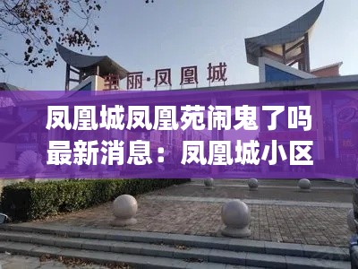 凤凰城凤凰苑闹鬼了吗最新消息：凤凰城小区怎么样 