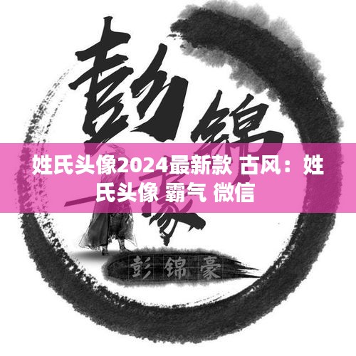 姓氏头像2024最新款 古风：姓氏头像 霸气 微信 