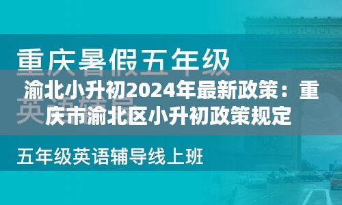 渝北小升初2024年最新政策：重庆市渝北区小升初政策规定 