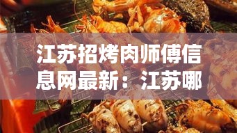 江苏招烤肉师傅信息网最新：江苏哪有烧烤培训的? 