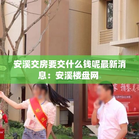 安溪交房要交什么钱呢最新消息：安溪楼盘网 