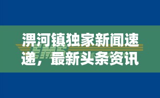 淠河镇独家新闻速递，最新头条资讯一网打尽！