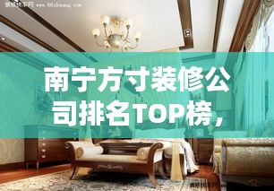 南宁方寸装修公司排名TOP榜，专业装修服务引领潮流！