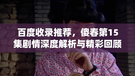 百度收录推荐，傻春第15集剧情深度解析与精彩回顾