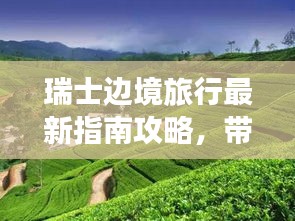 瑞士边境旅行最新指南攻略，带你畅游美丽边境风光！