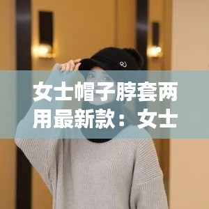 女士帽子脖套两用最新款：女士帽子怎么戴 