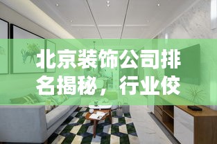 北京装饰公司排名揭秘，行业佼佼者一览无余！