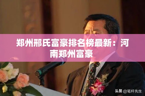 郑州邢氏富豪排名榜最新：河南郑州富豪 