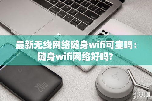 最新无线网络随身wifi可靠吗：随身wifi网络好吗? 