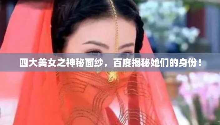 四大美女之神秘面纱，百度揭秘她们的身份！