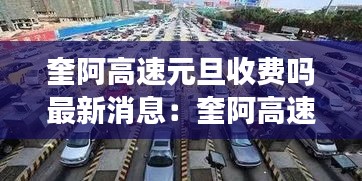 奎阿高速元旦收费吗最新消息：奎阿高速有几个收费站 