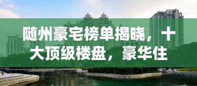 随州豪宅榜单揭晓，十大顶级楼盘，豪华住宅典范