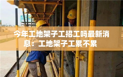 今年工地架子工招工吗最新消息：工地架子工累不累 