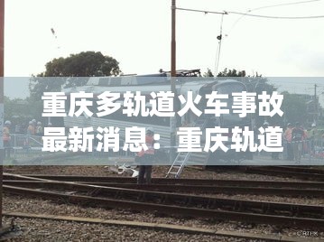 重庆多轨道火车事故最新消息：重庆轨道环线事故 