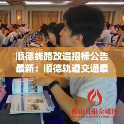 顺德线路改造招标公告最新：顺德轨道交通最新规划 