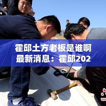 霍邱土方老板是谁啊最新消息：霍邱2021年重大项目规划 