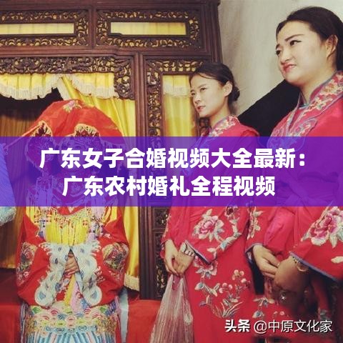 广东女子合婚视频大全最新：广东农村婚礼全程视频 