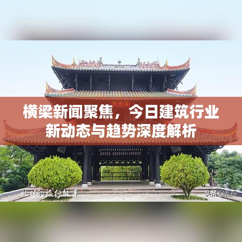 横梁新闻聚焦，今日建筑行业新动态与趋势深度解析