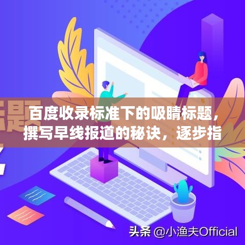 百度收录标准下的吸睛标题，撰写早线报道的秘诀，逐步指导与百度经验分享之旅