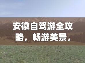 安徽自驾游全攻略，畅游美景，尽享风情之旅！