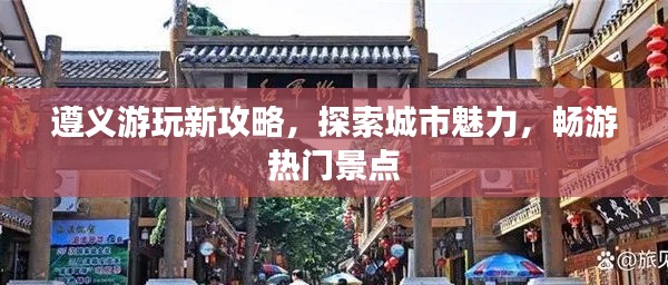 遵义游玩新攻略，探索城市魅力，畅游热门景点