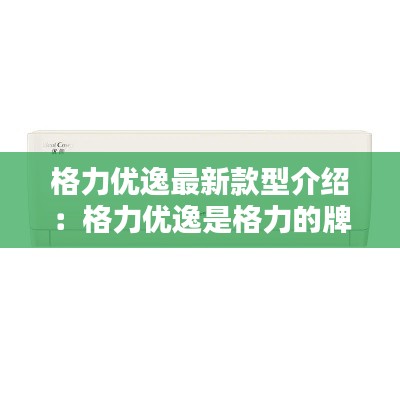 格力优逸最新款型介绍：格力优逸是格力的牌子么 