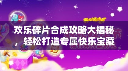 欢乐碎片合成攻略大揭秘，轻松打造专属快乐宝藏！