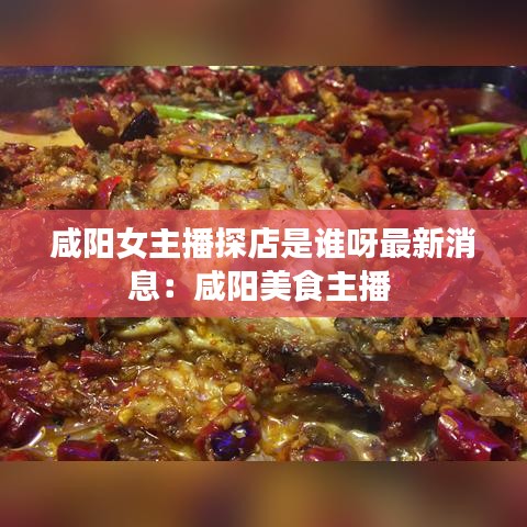 咸阳女主播探店是谁呀最新消息：咸阳美食主播 