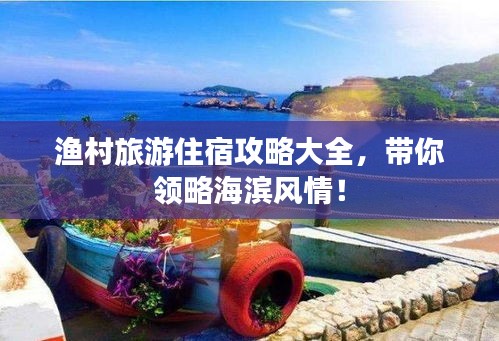 渔村旅游住宿攻略大全，带你领略海滨风情！