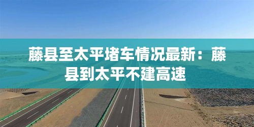 藤县至太平堵车情况最新：藤县到太平不建高速 