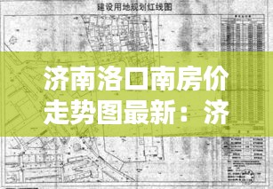 济南洛口南房价走势图最新：济南洛口二期啥时候拆迁啊 