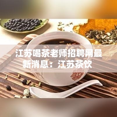 江苏喝茶老师招聘网最新消息：江苏茶饮 