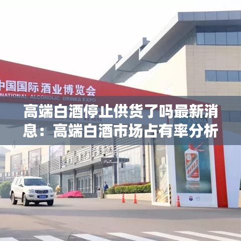 高端白酒停止供货了吗最新消息：高端白酒市场占有率分析图 