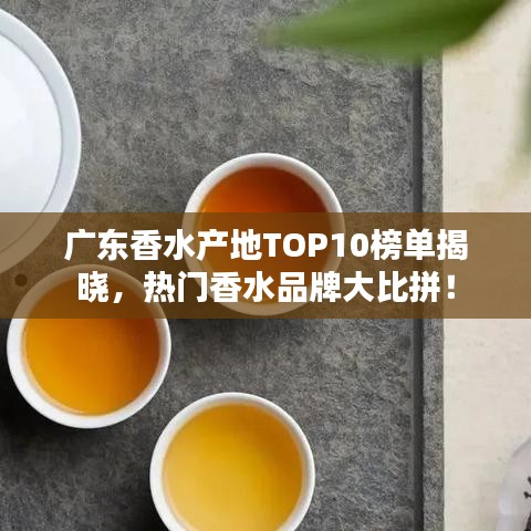 广东香水产地TOP10榜单揭晓，热门香水品牌大比拼！