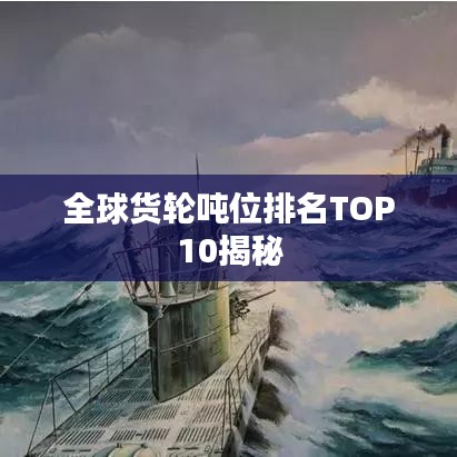 全球货轮吨位排名TOP10揭秘