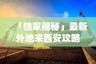 「独家揭秘」最新外地来西安攻略图，带你探索古都西安的无尽魅力