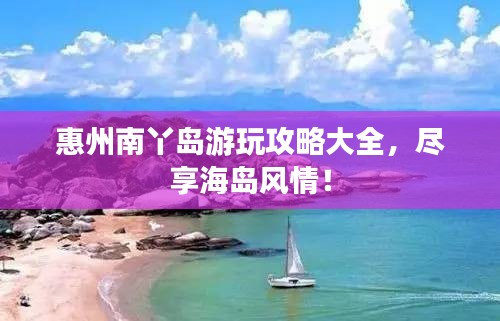 惠州南丫岛游玩攻略大全，尽享海岛风情！