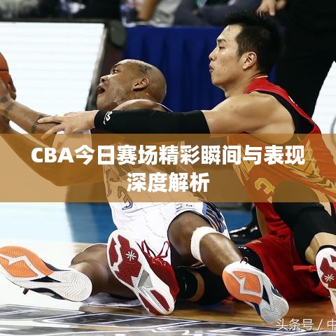 CBA今日赛场精彩瞬间与表现深度解析