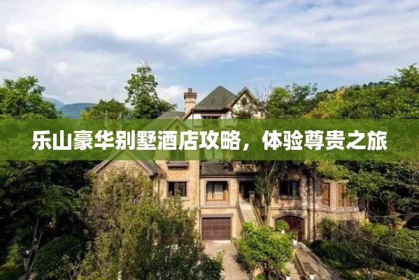 乐山豪华别墅酒店攻略，体验尊贵之旅