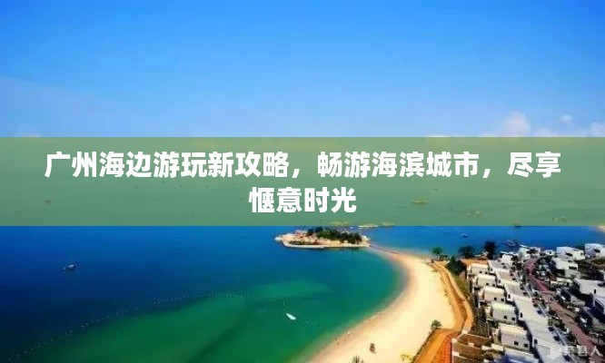 广州海边游玩新攻略，畅游海滨城市，尽享惬意时光