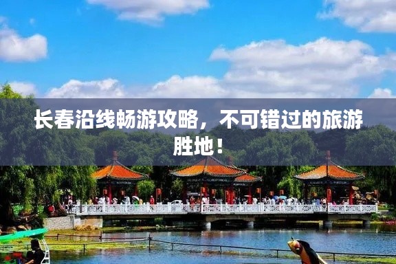 长春沿线畅游攻略，不可错过的旅游胜地！